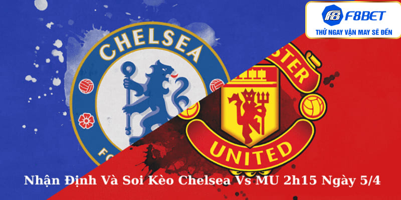 Nhận Định Và Soi Kèo Chelsea Vs MU 2h15 Ngày 5/4
